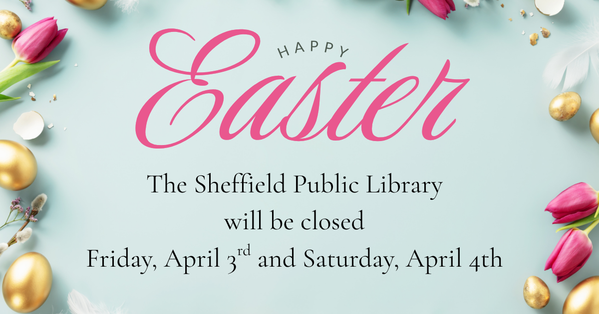 The Sheffield Public Library will be closed Friday, April 3rd and Saturday, April 4th (1).png
