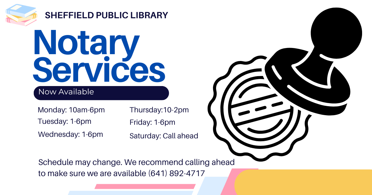 Notary Services Avilable at the Sheffield Public Library.  Call 641-892-4717 to check Notary availability.