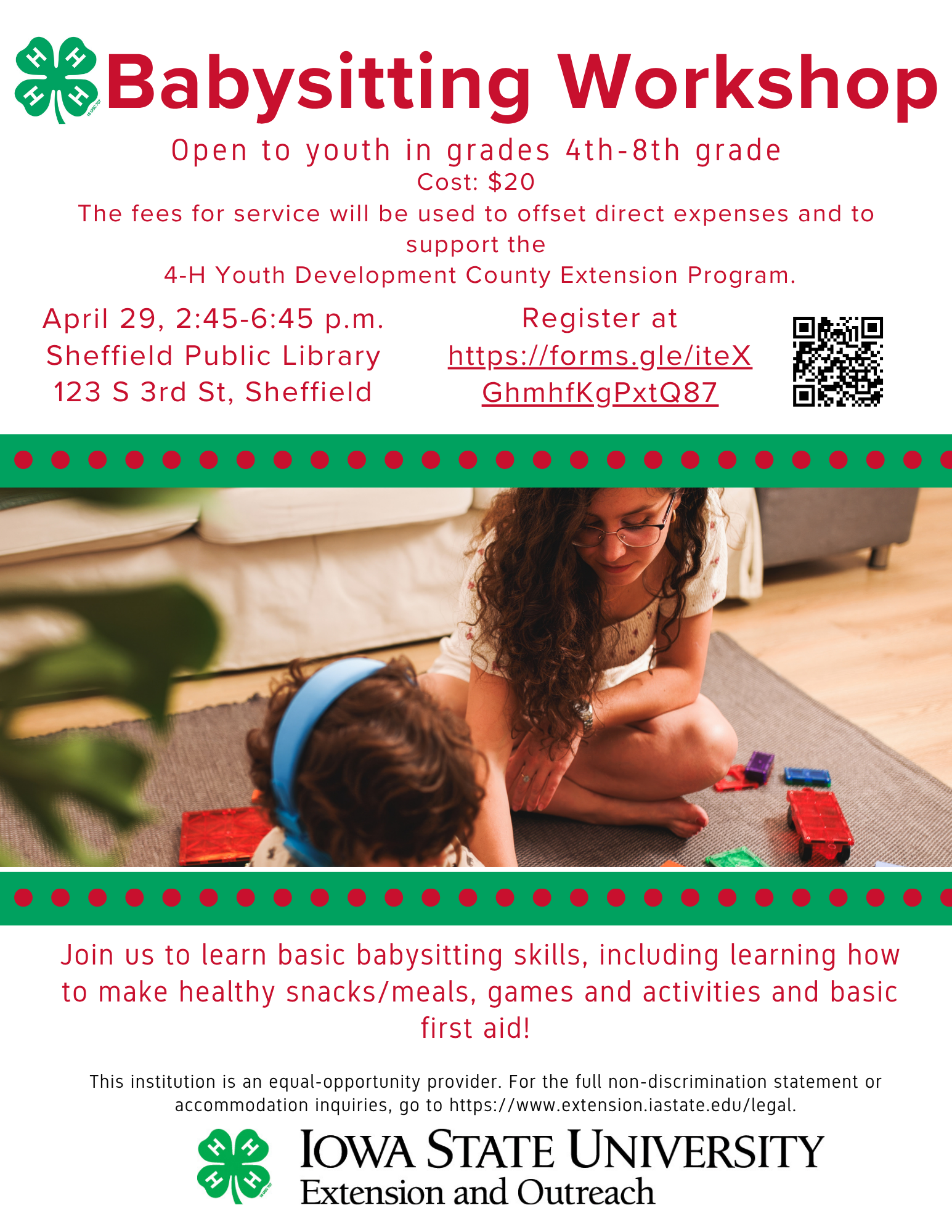 Babysitting Workshop Flyer-  Available APRIL 29th 2:45pm-6:45pm! Do you have someone interested in getting started babysitting?  Open to youth in grades 4th-8th.  This $20 class will teach them basic babysitting skills, how to make some healthy snacks/mea